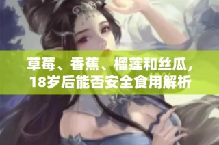 草莓、香蕉、榴莲和丝瓜，18岁后能否安全食用解析