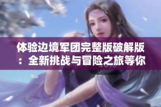 体验边境军团完整版破解版：全新挑战与冒险之旅等你来探索