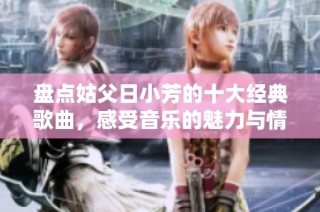 盘点姑父日小芳的十大经典歌曲，感受音乐的魅力与情怀