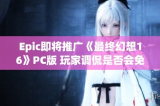 Epic即将推广《最终幻想16》PC版 玩家调侃是否会免费赠送