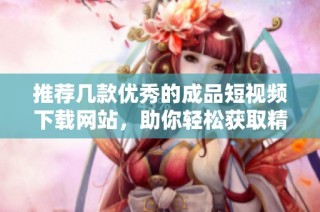 推荐几款优秀的成品短视频下载网站，助你轻松获取精彩视频