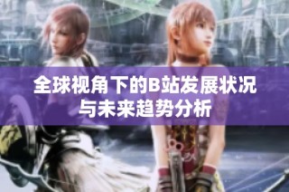 全球视角下的B站发展状况与未来趋势分析