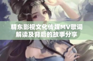 精东影视文化传媒MV歌词解读及背后的故事分享