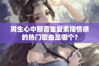 男生心中那首重复素描情感的热门歌曲是哪个？