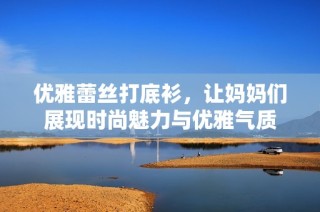 优雅蕾丝打底衫，让妈妈们展现时尚魅力与优雅气质