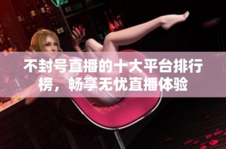 不封号直播的十大平台排行榜，畅享无忧直播体验
