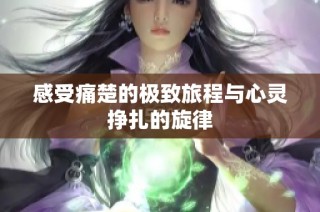 感受痛楚的极致旅程与心灵挣扎的旋律