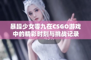 暴躁少女零九在CSGO游戏中的精彩时刻与挑战记录