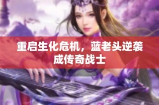 重启生化危机，蓝老头逆袭成传奇战士
