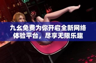 九幺免费为你开启全新网络体验平台，尽享无限乐趣