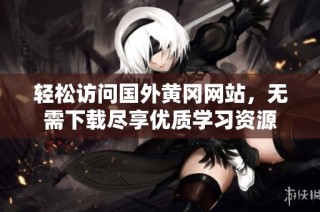 轻松访问国外黄冈网站，无需下载尽享优质学习资源