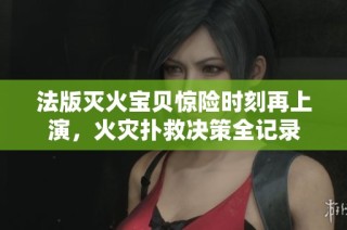 法版灭火宝贝惊险时刻再上演，火灾扑救决策全记录