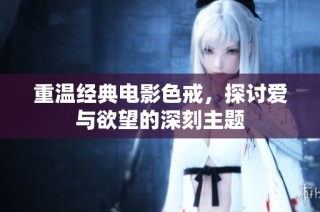 重温经典电影色戒，探讨爱与欲望的深刻主题