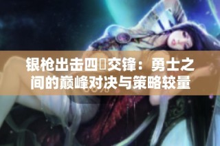 银枪出击四毌交锋：勇士之间的巅峰对决与策略较量
