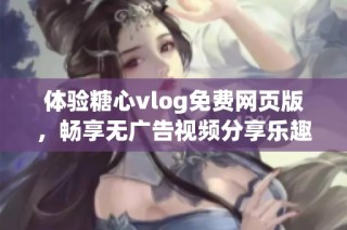 体验糖心vlog免费网页版，畅享无广告视频分享乐趣