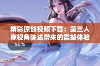 精彩原创视频下载：第三人称视角陈述带来的震撼体验
