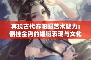 再现古代春阳图艺术魅力：倒挂金钩的细腻表现与文化解读