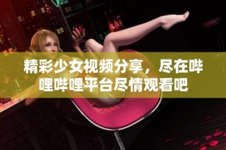精彩少女视频分享，尽在哔哩哔哩平台尽情观看吧