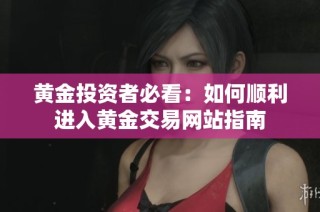 黄金投资者必看：如何顺利进入黄金交易网站指南