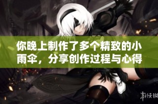 你晚上制作了多个精致的小雨伞，分享创作过程与心得