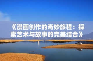《漫画创作的奇妙旅程：探索艺术与故事的完美结合》