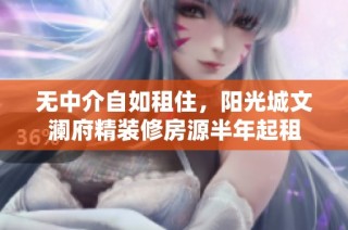 无中介自如租住，阳光城文澜府精装修房源半年起租