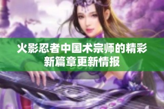 火影忍者中国术宗师的精彩新篇章更新情报