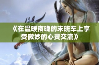 《在温暖夜晚的末班车上享受微妙的心灵交流》