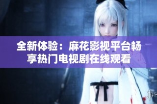 全新体验：麻花影视平台畅享热门电视剧在线观看