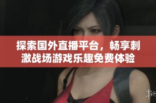 探索国外直播平台，畅享刺激战场游戏乐趣免费体验