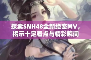 探索SNH48全新绝密MV，揭示十足看点与精彩瞬间