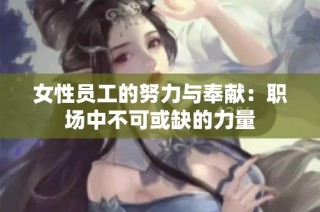 女性员工的努力与奉献：职场中不可或缺的力量