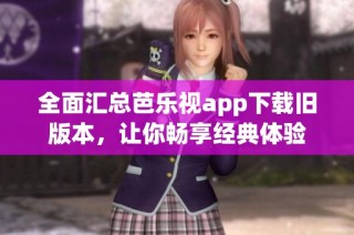 全面汇总芭乐视app下载旧版本，让你畅享经典体验