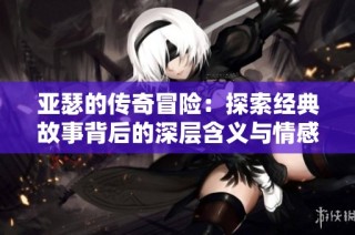 亚瑟的传奇冒险：探索经典故事背后的深层含义与情感
