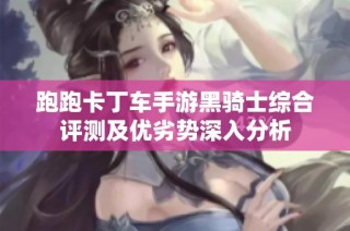 跑跑卡丁车手游黑骑士综合评测及优劣势深入分析