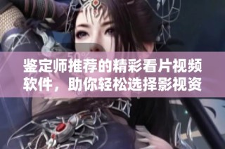 鉴定师推荐的精彩看片视频软件，助你轻松选择影视资源