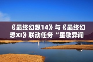 《最终幻想14》与《最终幻想XI》联动任务“星歌异闻”盛大回归！