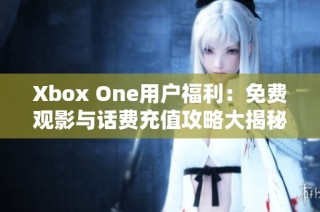 Xbox One用户福利：免费观影与话费充值攻略大揭秘