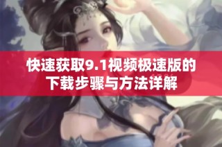 快速获取9.1视频极速版的下载步骤与方法详解