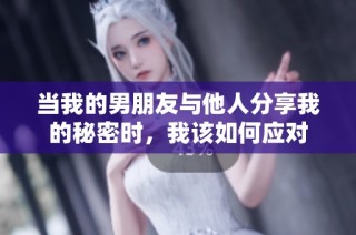 当我的男朋友与他人分享我的秘密时，我该如何应对