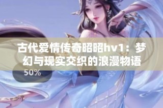 古代爱情传奇昭昭hv1：梦幻与现实交织的浪漫物语
