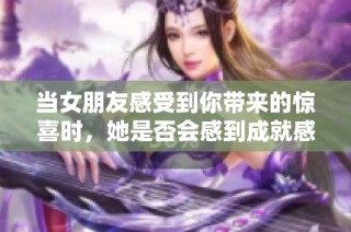 当女朋友感受到你带来的惊喜时，她是否会感到成就感呢