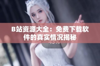 B站资源大全：免费下载软件的真实情况揭秘