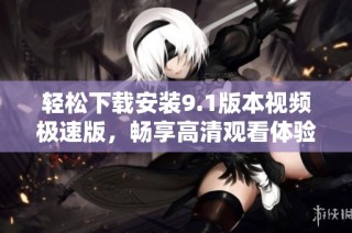 轻松下载安装9.1版本视频极速版，畅享高清观看体验