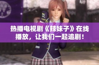 热播电视剧《辣妹子》在线播放，让我们一起追剧！