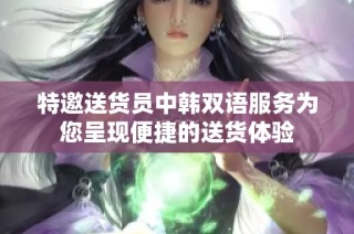 特邀送货员中韩双语服务为您呈现便捷的送货体验