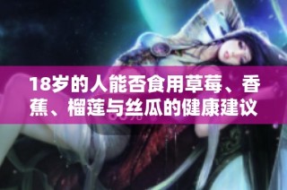 18岁的人能否食用草莓、香蕉、榴莲与丝瓜的健康建议解析