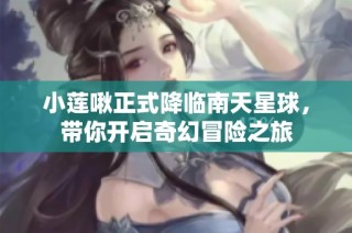 小莲啾正式降临南天星球，带你开启奇幻冒险之旅