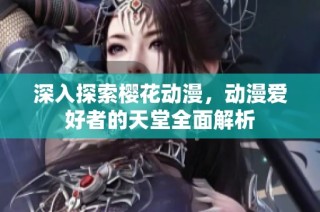 深入探索樱花动漫，动漫爱好者的天堂全面解析