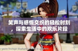笑声与感慨交织的轻松时刻，探索生活中的欢乐片段